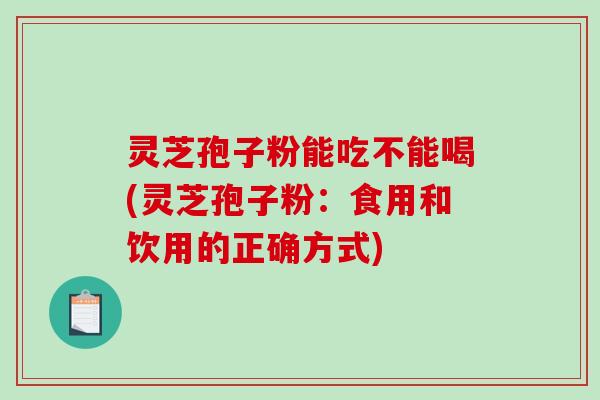 灵芝孢子粉能吃不能喝(灵芝孢子粉：食用和饮用的正确方式)