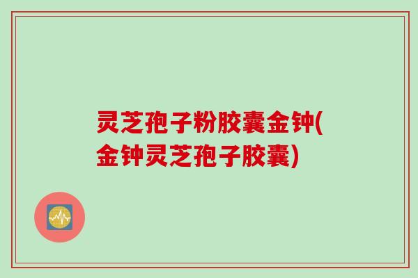 灵芝孢子粉胶囊金钟(金钟灵芝孢子胶囊)