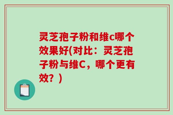 灵芝孢子粉和维c哪个效果好(对比：灵芝孢子粉与维C，哪个更有效？)