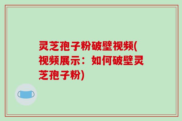 灵芝孢子粉破壁视频(视频展示：如何破壁灵芝孢子粉)