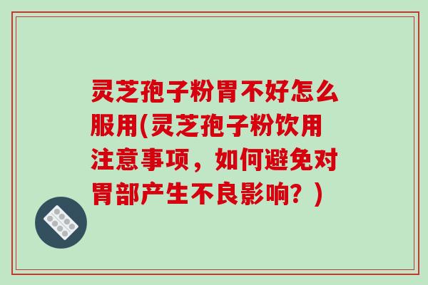 灵芝孢子粉胃不好怎么服用(灵芝孢子粉饮用注意事项，如何避免对胃部产生不良影响？)