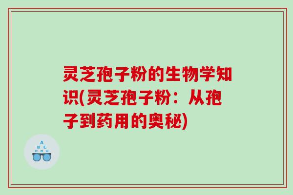 灵芝孢子粉的生物学知识(灵芝孢子粉：从孢子到药用的奥秘)