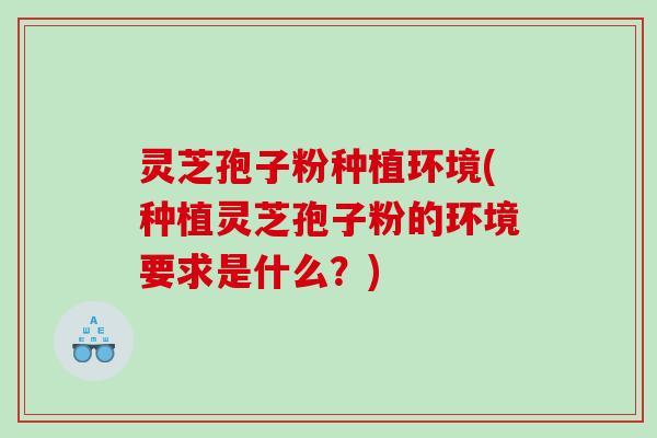 灵芝孢子粉种植环境(种植灵芝孢子粉的环境要求是什么？)