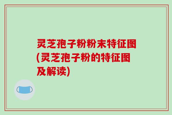灵芝孢子粉粉末特征图(灵芝孢子粉的特征图及解读)