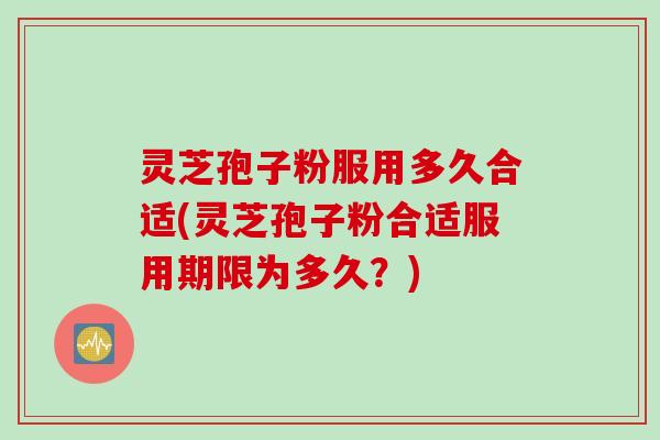 灵芝孢子粉服用多久合适(灵芝孢子粉合适服用期限为多久？)