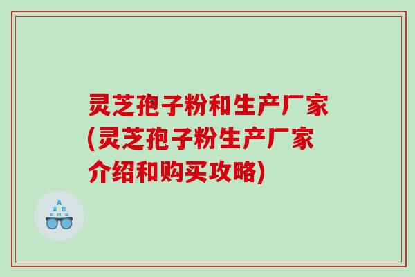 灵芝孢子粉和生产厂家(灵芝孢子粉生产厂家介绍和购买攻略)
