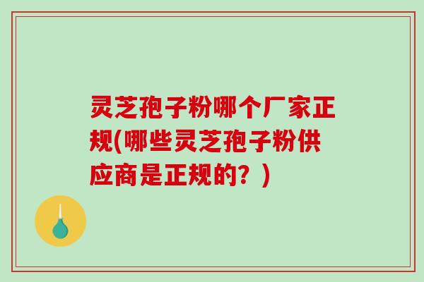 灵芝孢子粉哪个厂家正规(哪些灵芝孢子粉供应商是正规的？)