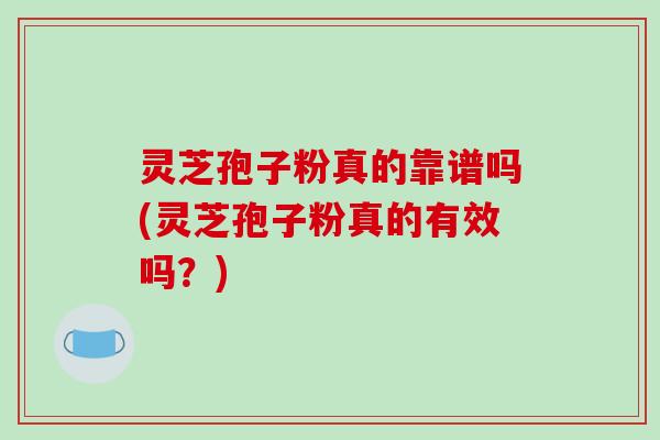 灵芝孢子粉真的靠谱吗(灵芝孢子粉真的有效吗？)