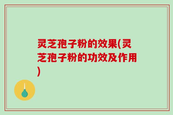 灵芝孢子粉的效果(灵芝孢子粉的功效及作用) 灵芝孢子粉的效果(灵芝孢子粉的功效及作用)
