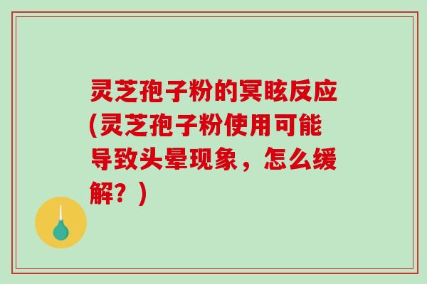 灵芝孢子粉的冥眩反应(灵芝孢子粉使用可能导致头晕现象，怎么缓解？)