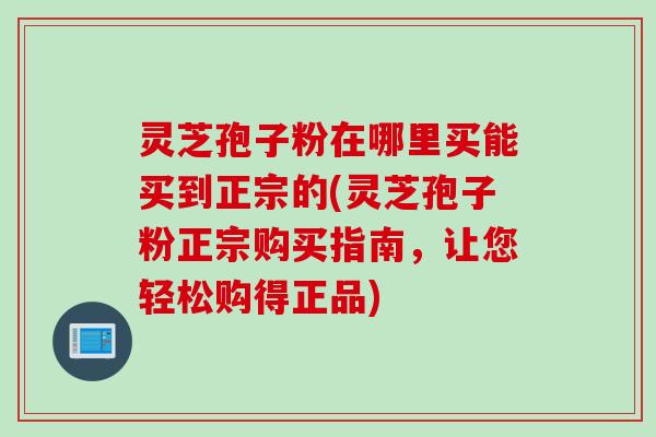 灵芝孢子粉在哪里买能买到正宗的(灵芝孢子粉正宗购买指南，让您轻松购得正品)