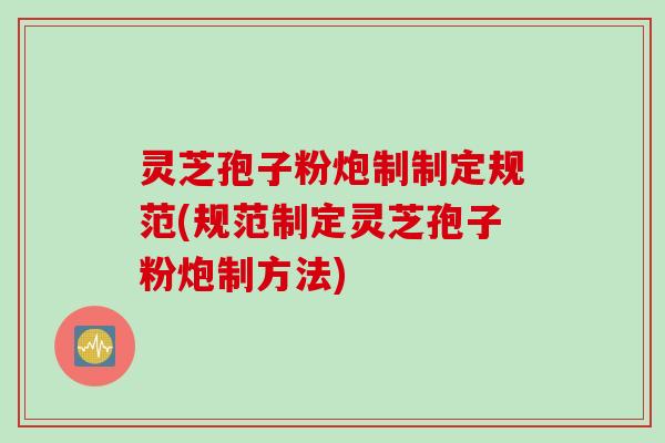 灵芝孢子粉炮制制定规范(规范制定灵芝孢子粉炮制方法)