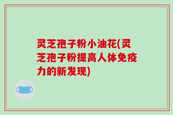 灵芝孢子粉小油花(灵芝孢子粉提高人体免疫力的新发现)