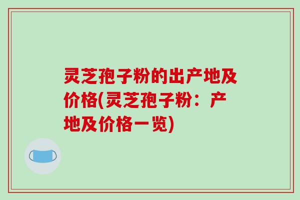 灵芝孢子粉的出产地及价格(灵芝孢子粉：产地及价格一览)