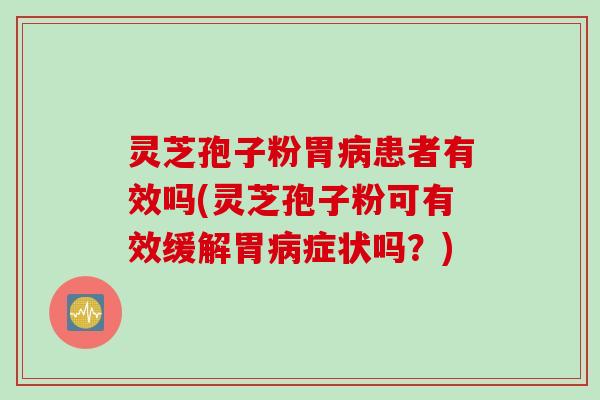 灵芝孢子粉胃病患者有效吗(灵芝孢子粉可有效缓解胃病症状吗？)