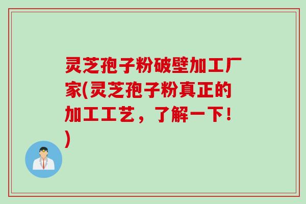 灵芝孢子粉破壁加工厂家(灵芝孢子粉真正的加工工艺，了解一下！)
