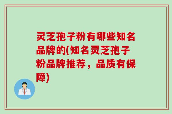 灵芝孢子粉有哪些知名品牌的(知名灵芝孢子粉品牌推荐，品质有保障)