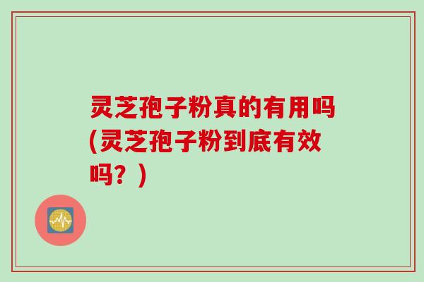 灵芝孢子粉真的有用吗(灵芝孢子粉到底有效吗？)