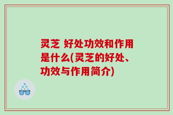 灵芝 好处功效和作用是什么(灵芝的好处、功效与作用简介)