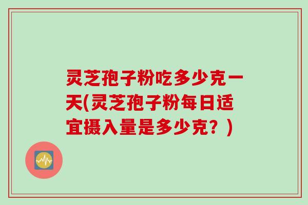 灵芝孢子粉吃多少克一天(灵芝孢子粉每日适宜摄入量是多少克？)