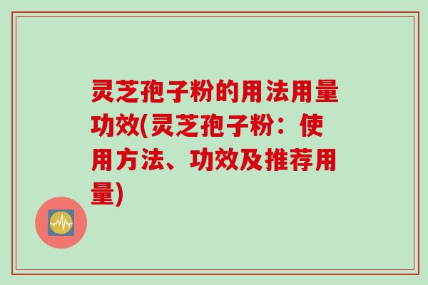灵芝孢子粉的用法用量功效(灵芝孢子粉：使用方法、功效及推荐用量)