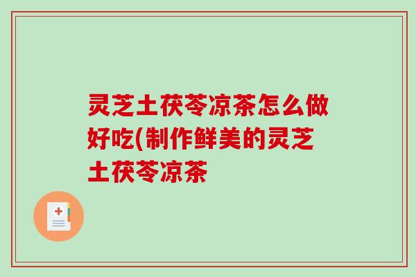 灵芝土茯苓凉茶怎么做好吃(制作鲜美的灵芝土茯苓凉茶