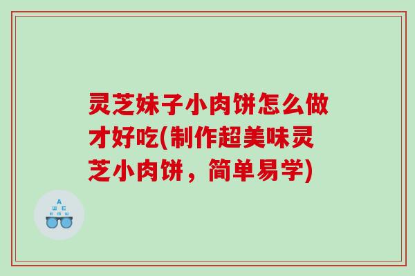 灵芝妹子小肉饼怎么做才好吃(制作超美味灵芝小肉饼，简单易学)