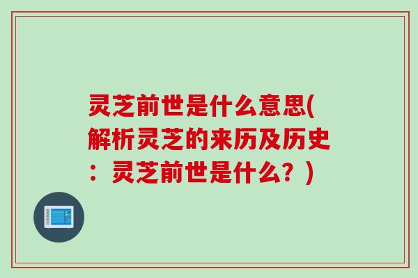 灵芝前世是什么意思(解析灵芝的来历及历史：灵芝前世是什么？)