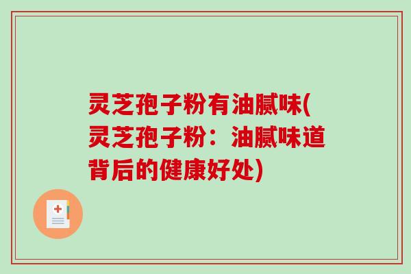 灵芝孢子粉有油腻味(灵芝孢子粉：油腻味道背后的健康好处)