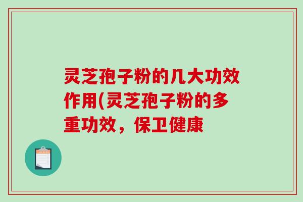灵芝孢子粉的几大功效作用(灵芝孢子粉的多重功效，保卫健康