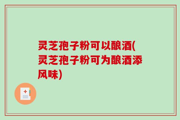 灵芝孢子粉可以酿酒(灵芝孢子粉可为酿酒添风味)