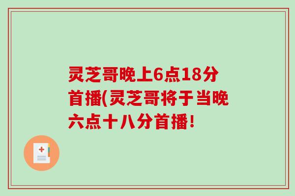 灵芝哥晚上6点18分首播(灵芝哥将于当晚六点十八分首播！