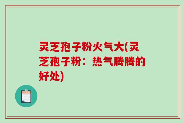 灵芝孢子粉火气大(灵芝孢子粉：热气腾腾的好处)