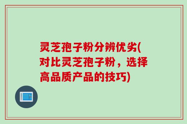 灵芝孢子粉分辨优劣(对比灵芝孢子粉，选择高品质产品的技巧)