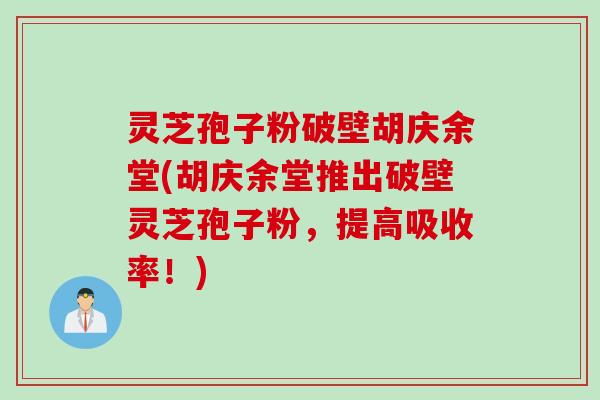灵芝孢子粉破壁胡庆余堂(胡庆余堂推出破壁灵芝孢子粉，提高吸收率！)