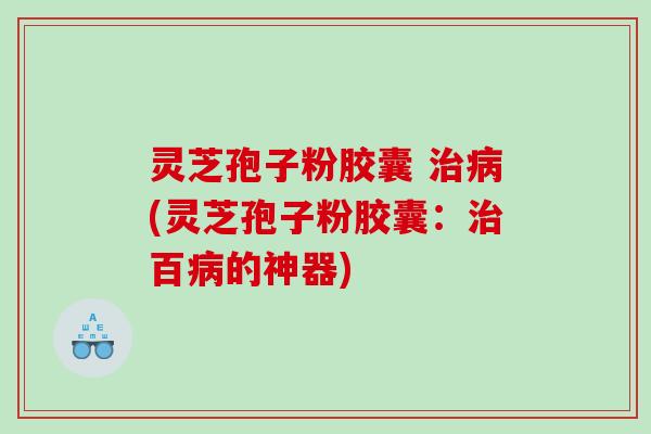 灵芝孢子粉胶囊 治病(灵芝孢子粉胶囊：治百病的神器)