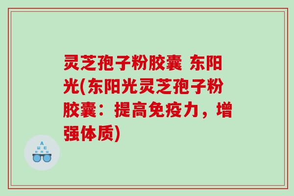 灵芝孢子粉胶囊 东阳光(东阳光灵芝孢子粉胶囊：提高免疫力，增强体质)