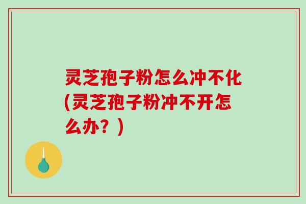 灵芝孢子粉怎么冲不化(灵芝孢子粉冲不开怎么办？)