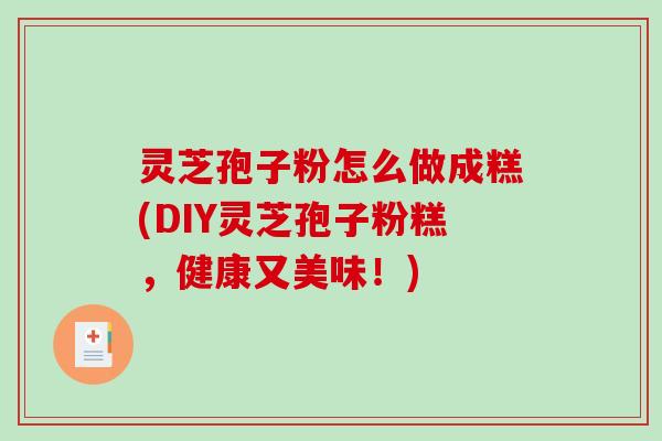 灵芝孢子粉怎么做成糕(DIY灵芝孢子粉糕，健康又美味！)