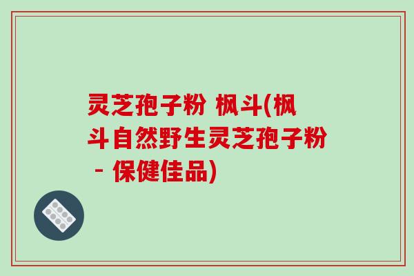 灵芝孢子粉 枫斗(枫斗自然野生灵芝孢子粉 - 保健佳品)