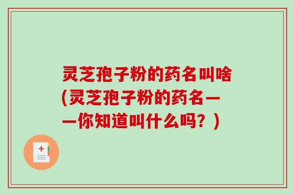灵芝孢子粉的药名叫啥(灵芝孢子粉的药名——你知道叫什么吗？)