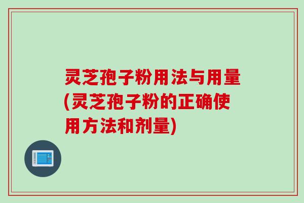 灵芝孢子粉用法与用量(灵芝孢子粉的正确使用方法和剂量)