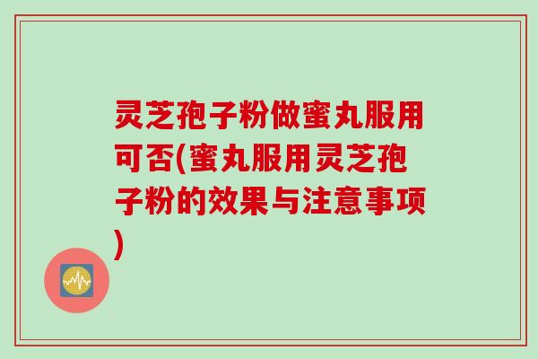 灵芝孢子粉做蜜丸服用可否(蜜丸服用灵芝孢子粉的效果与注意事项)