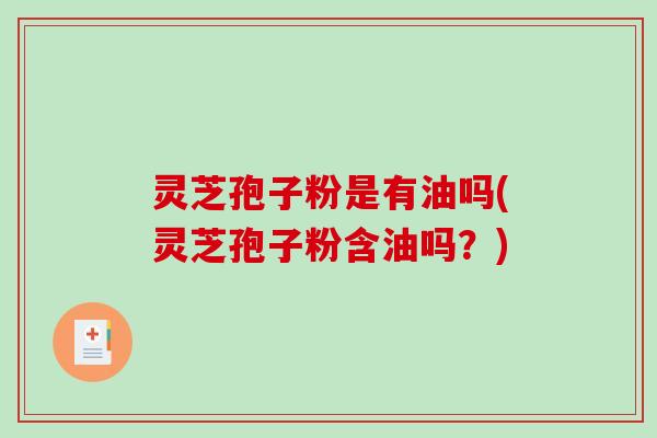 灵芝孢子粉是有油吗(灵芝孢子粉含油吗？)