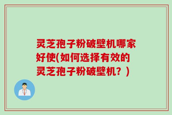 灵芝孢子粉破壁机哪家好使(如何选择有效的灵芝孢子粉破壁机？)