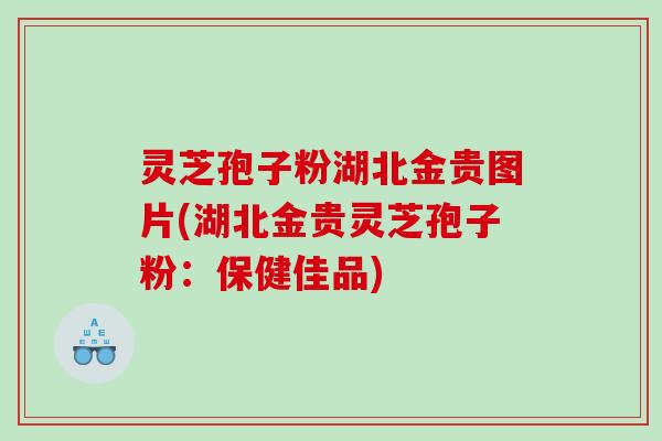 灵芝孢子粉湖北金贵图片(湖北金贵灵芝孢子粉：保健佳品)
