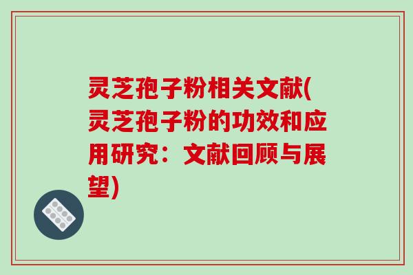 灵芝孢子粉相关文献(灵芝孢子粉的功效和应用研究：文献回顾与展望)