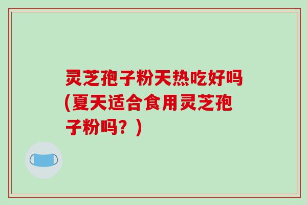 灵芝孢子粉天热吃好吗(夏天适合食用灵芝孢子粉吗？)