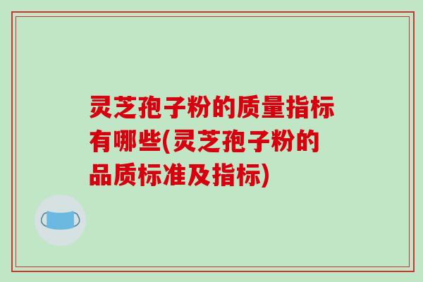 灵芝孢子粉的质量指标有哪些(灵芝孢子粉的品质标准及指标) 灵芝孢子粉的质量指标有哪些(灵芝孢子粉的品质标准及指标)