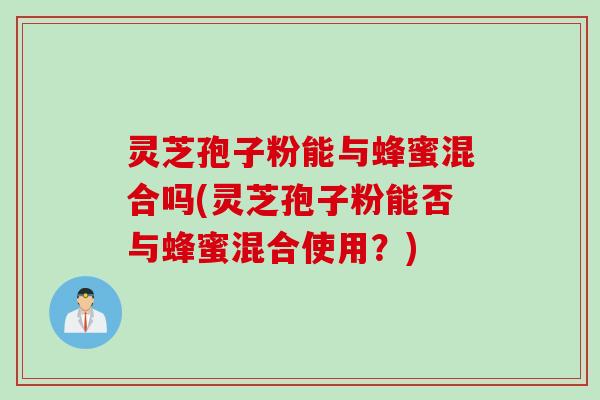 灵芝孢子粉能与蜂蜜混合吗(灵芝孢子粉能否与蜂蜜混合使用？)